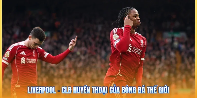 Liverpool - CLB Huyền Thoại Của Bóng Đá Thế Giới